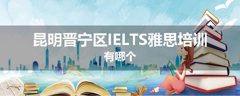 昆明晋宁区IELTS雅思培训有哪个