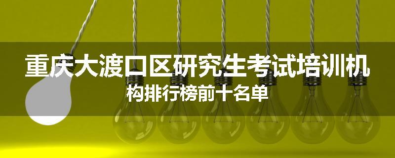重庆大渡口区研究生考试培训机构排行榜前十名单