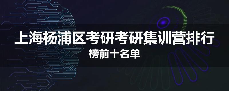 上海杨浦区考研考研集训营排行榜前十名单