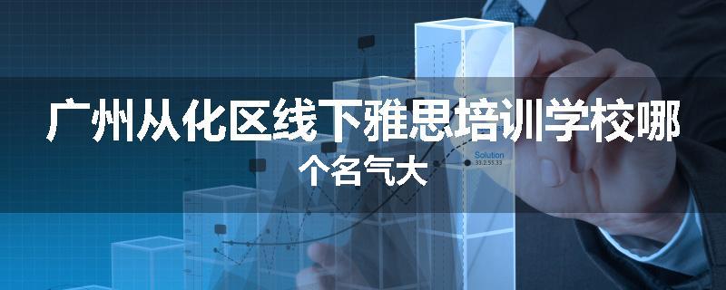 广州从化区线下雅思培训学校哪个名气大