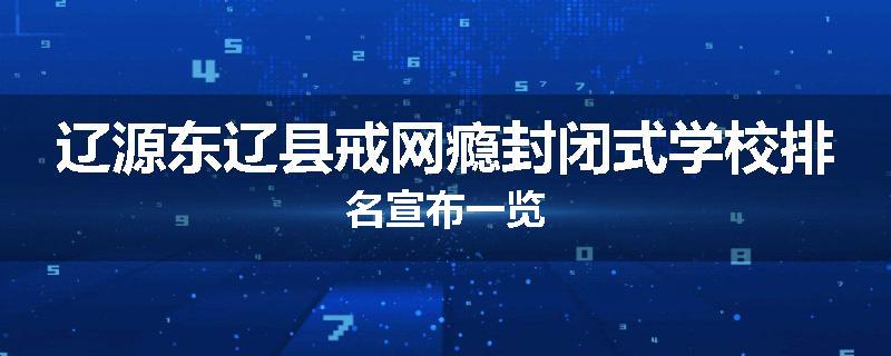 辽源东辽县戒网瘾封闭式学校排名宣布一览