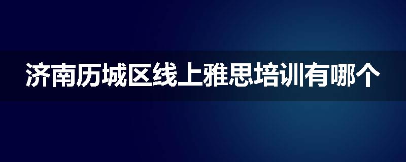 济南历城区线上雅思培训有哪个