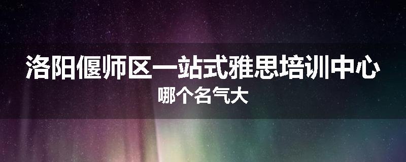 洛阳偃师区一站式雅思培训中心哪个名气大