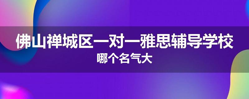 佛山禅城区一对一雅思辅导学校哪个名气大