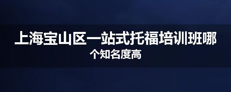 上海宝山区一站式托福培训班哪个知名度高