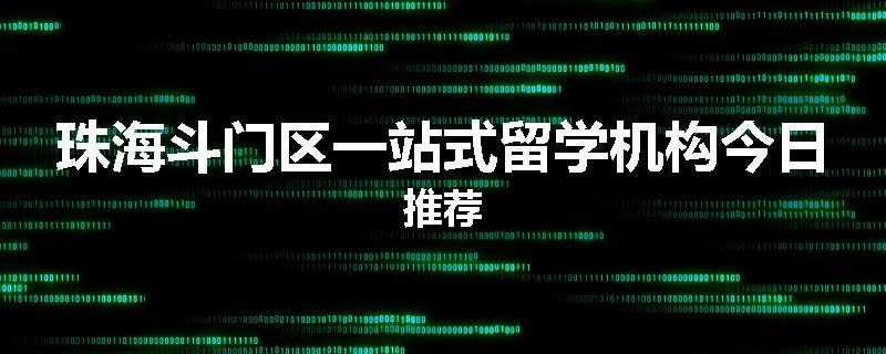 珠海斗门区一站式留学机构今日推荐