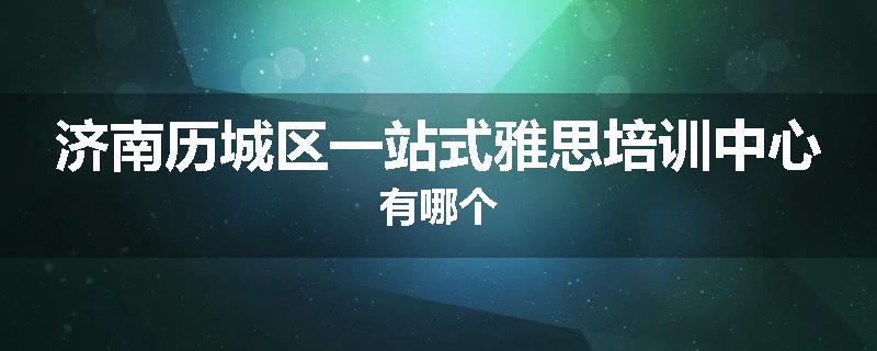 济南历城区一站式雅思培训中心有哪个