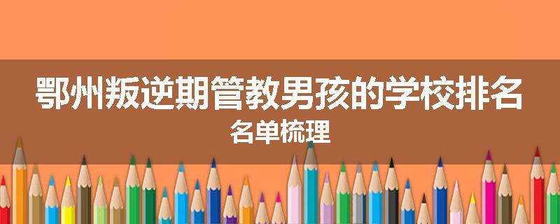 鄂州叛逆期管教男孩的学校排名名单梳理