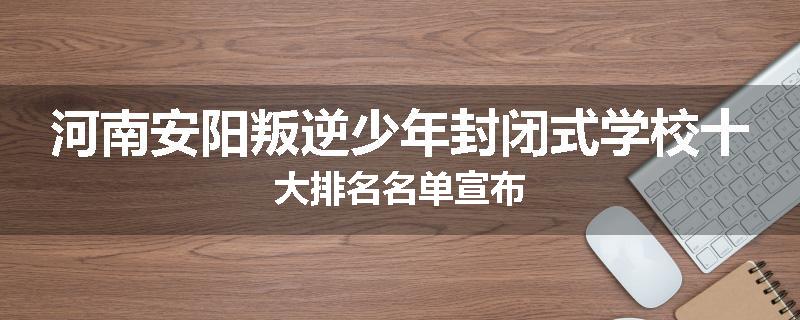 河南安阳叛逆少年封闭式学校十大排名名单宣布