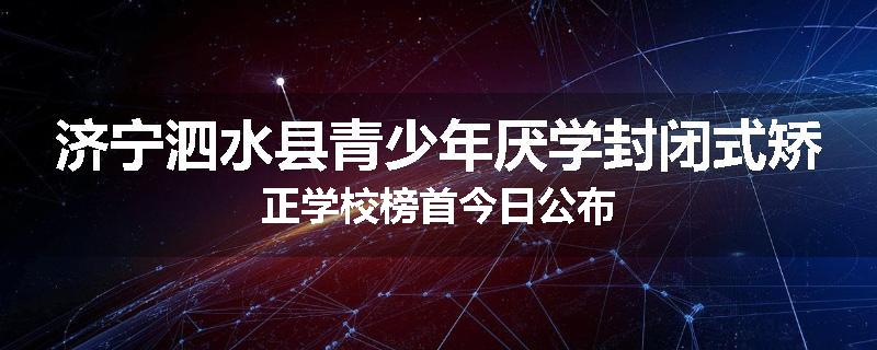 济宁泗水县青少年厌学封闭式矫正学校榜首今日公布