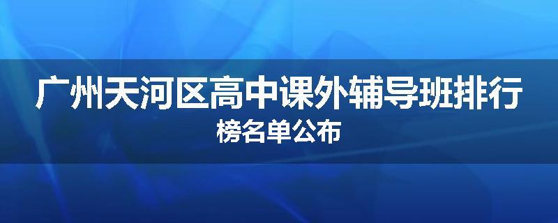 广州天河区高中课外辅导班排行榜名单公布