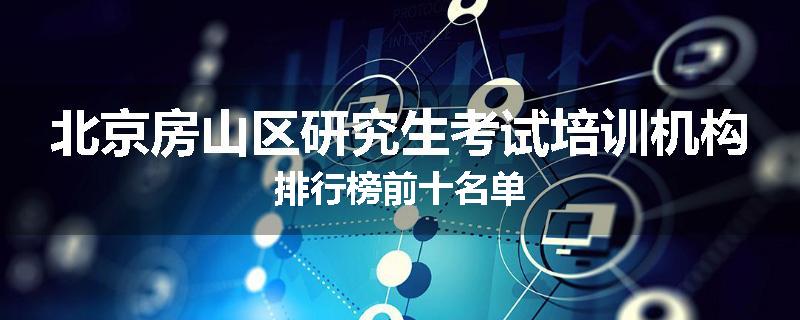 北京房山区研究生考试培训机构排行榜前十名单