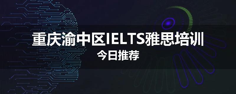 重庆渝中区IELTS雅思培训今日推荐
