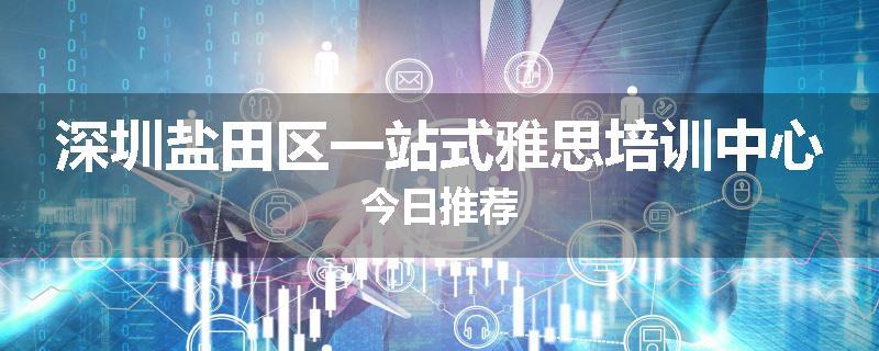 深圳盐田区一站式雅思培训中心今日推荐