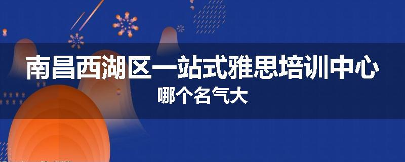 南昌西湖区一站式雅思培训中心哪个名气大