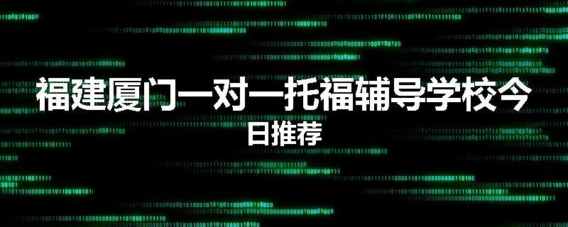 福建厦门一对一托福辅导学校今日推荐