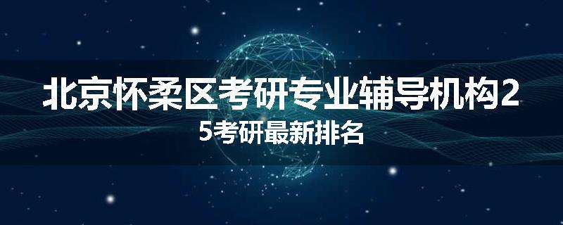 北京怀柔区考研专业辅导机构25考研最新排名