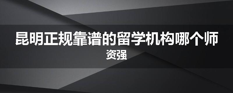 昆明正规靠谱的留学机构哪个师资强