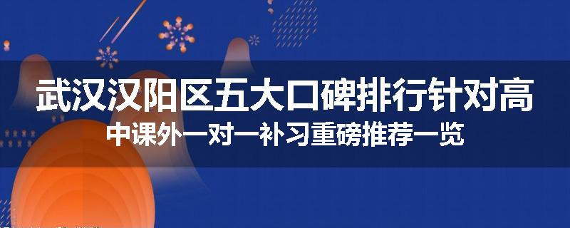 武汉汉阳区五大口碑排行针对高中课外一对一补习重磅推荐一览