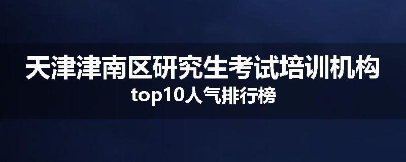天津津南区研究生考试培训机构top10人气排行榜