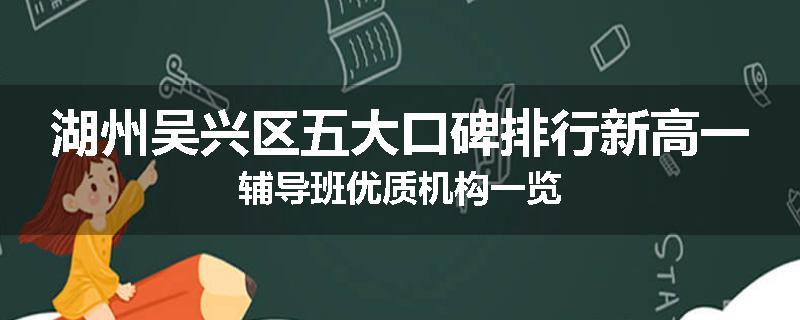 湖州吴兴区五大口碑排行新高一辅导班优质机构一览
