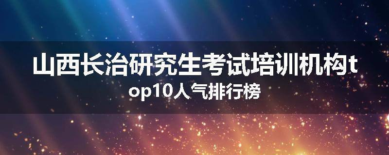 山西长治研究生考试培训机构top10人气排行榜