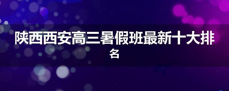 陕西西安高三暑假班最新十大排名