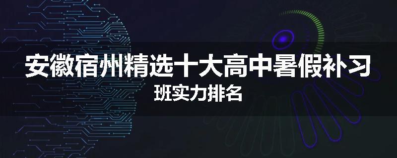 安徽宿州精选十大高中暑假补习班实力排名