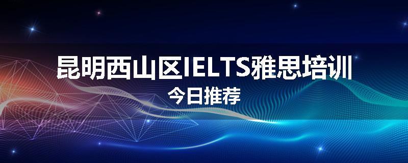 昆明西山区IELTS雅思培训今日推荐