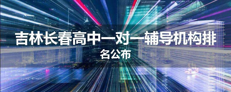 吉林长春高中一对一辅导机构排名公布