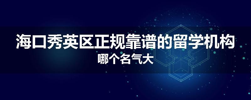 海口秀英区正规靠谱的留学机构哪个名气大