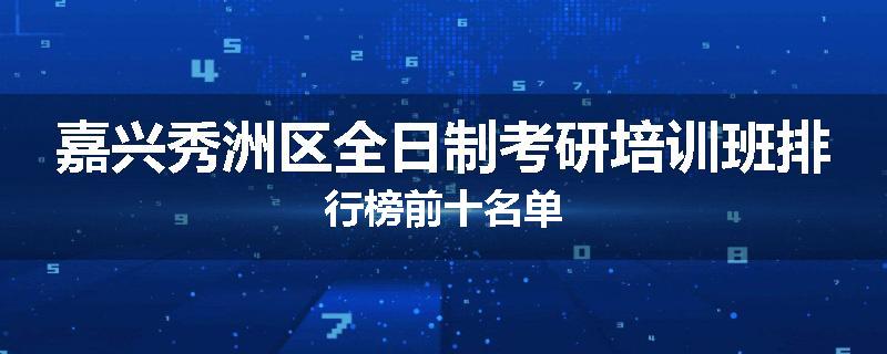 嘉兴秀洲区全日制考研培训班排行榜前十名单