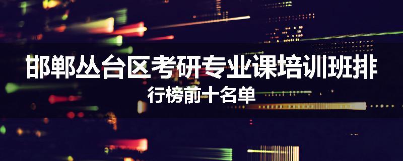 邯郸丛台区考研专业课培训班排行榜前十名单