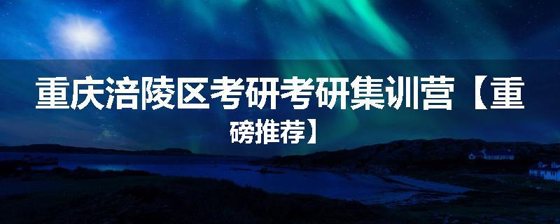 重庆涪陵区考研考研集训营【重磅推荐】