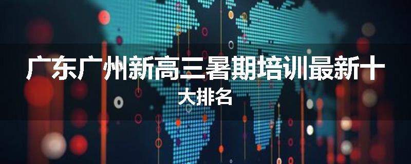 广东广州新高三暑期培训最新十大排名