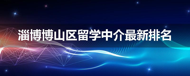 淄博博山区留学中介最新排名