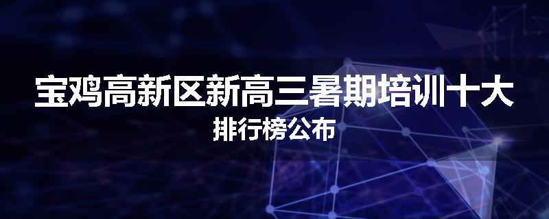 宝鸡高新区新高三暑期培训十大排行榜公布