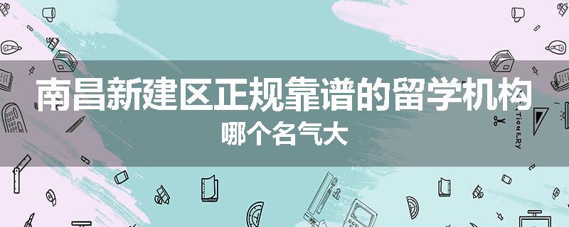 南昌新建区正规靠谱的留学机构哪个名气大