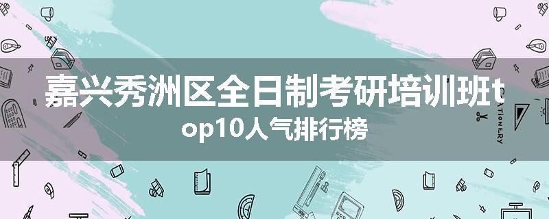 嘉兴秀洲区全日制考研培训班top10人气排行榜
