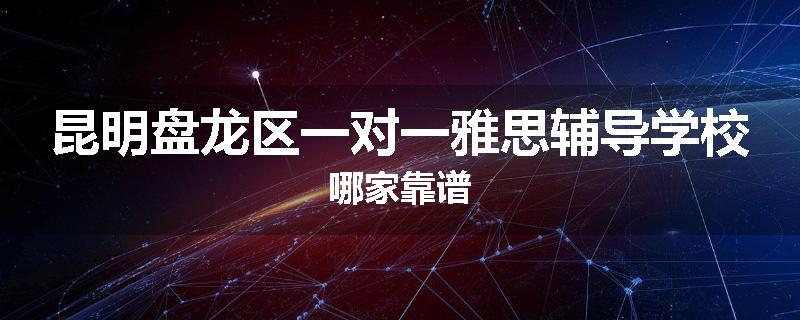 昆明盘龙区一对一雅思辅导学校哪家靠谱