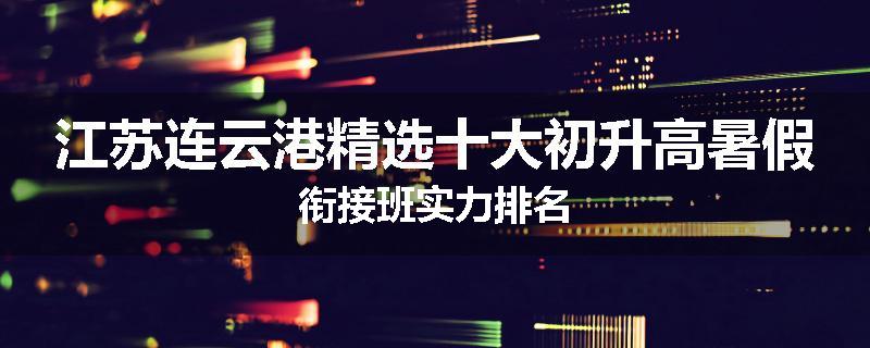 江苏连云港精选十大初升高暑假衔接班实力排名