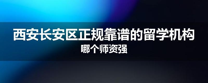 西安长安区正规靠谱的留学机构哪个师资强