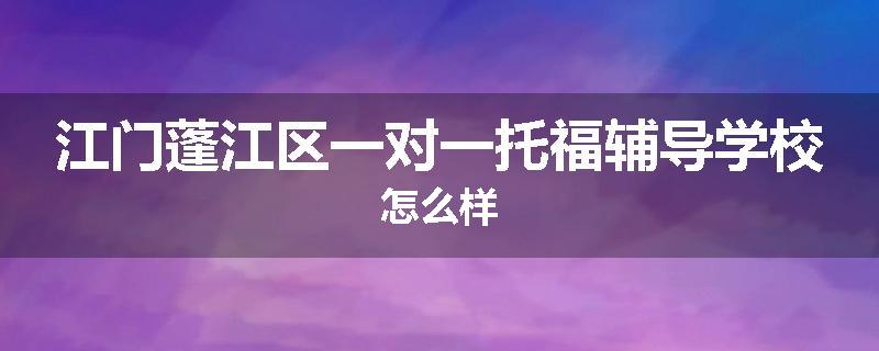 江门蓬江区一对一托福辅导学校怎么样