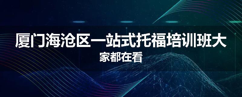 厦门海沧区一站式托福培训班大家都在看