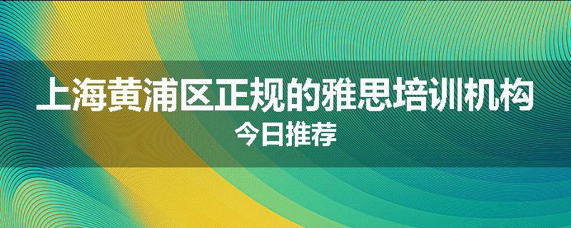 上海黄浦区正规的雅思培训机构今日推荐