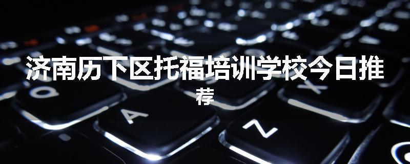 济南历下区托福培训学校今日推荐