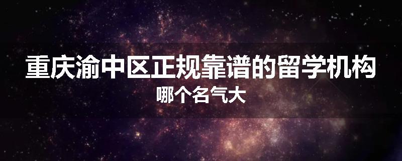 重庆渝中区正规靠谱的留学机构哪个名气大