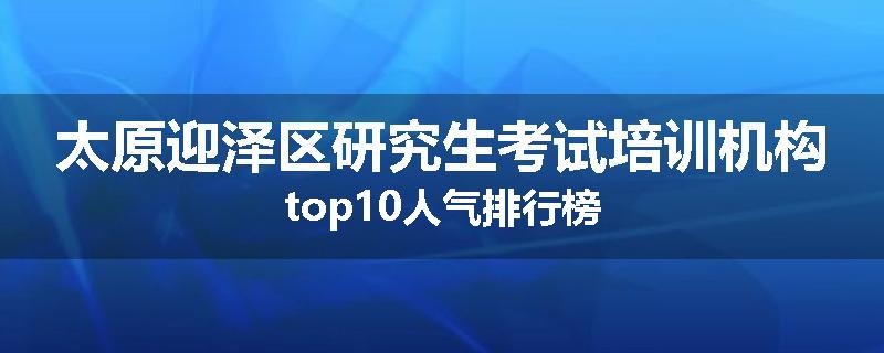 太原迎泽区研究生考试培训机构top10人气排行榜