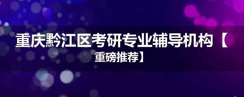 重庆黔江区考研专业辅导机构【重磅推荐】