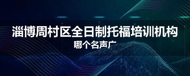 淄博周村区全日制托福培训机构哪个名声广